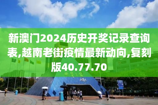 新澳門2024歷史開獎(jiǎng)記錄查詢表,越南老街疫情最新動(dòng)向,復(fù)刻版40.77.70