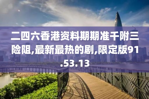 二四六香港資料期期準(zhǔn)千附三險(xiǎn)阻,最新最熱的劇,限定版91.53.13