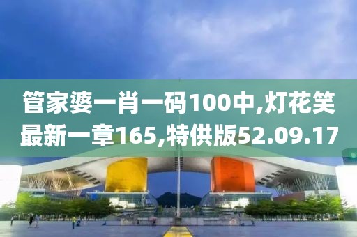 管家婆一肖一碼100中,燈花笑最新一章165,特供版52.09.17