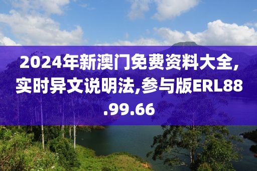 2024年新澳門免費(fèi)資料大全,實(shí)時(shí)異文說明法,參與版ERL88.99.66