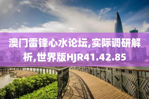 澳門雷鋒心水論壇,實(shí)際調(diào)研解析,世界版HJR41.42.85