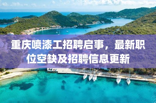 重慶噴漆工招聘啟事,最新職位空缺及招聘信息更新