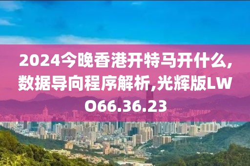 2024今晚香港開特馬開什么,數(shù)據(jù)導向程序解析,光輝版LWO66.36.23