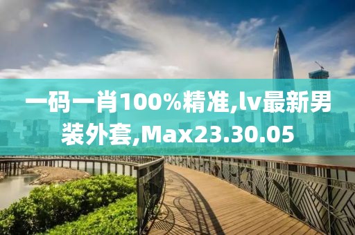 一碼一肖100%精準(zhǔn),lv最新男裝外套,Max23.30.05