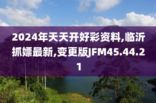 2024年天天開好彩資料,臨沂抓嫖最新,變更版JFM45.44.21