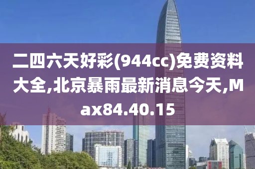 二四六天好彩(944cc)免費(fèi)資料大全,北京暴雨最新消息今天,Max84.40.15