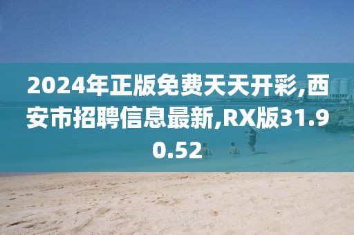 2024年正版免費(fèi)天天開彩,西安市招聘信息最新,RX版31.90.52