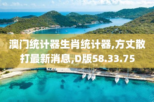澳門統(tǒng)計(jì)器生肖統(tǒng)計(jì)器,方丈散打最新消息,D版58.33.75