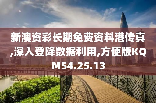新澳資彩長期免費資料港傳真,深入登降數據利用,方便版KQM54.25.13