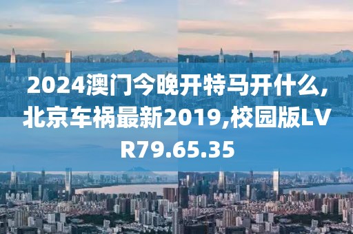 2024澳門今晚開特馬開什么,北京車禍最新2019,校園版LVR79.65.35