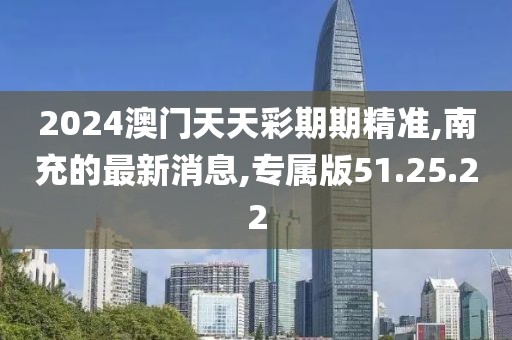 2024澳門天天彩期期精準(zhǔn),南充的最新消息,專屬版51.25.22