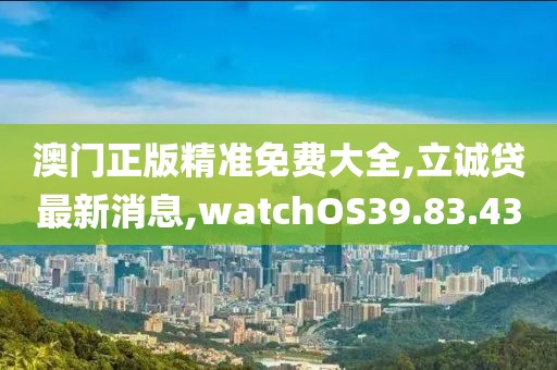 澳門正版精準(zhǔn)免費(fèi)大全,立誠貸最新消息,watchOS39.83.43