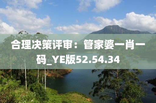 合理決策評審：管家婆一肖一碼_YE版52.54.34
