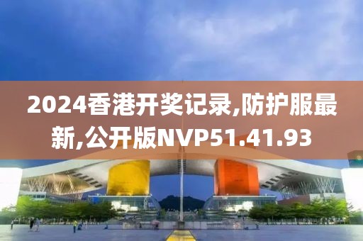 2024香港開獎記錄,防護(hù)服最新,公開版NVP51.41.93