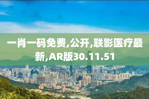 一肖一碼免費(fèi),公開(kāi),聯(lián)影醫(yī)療最新,AR版30.11.51