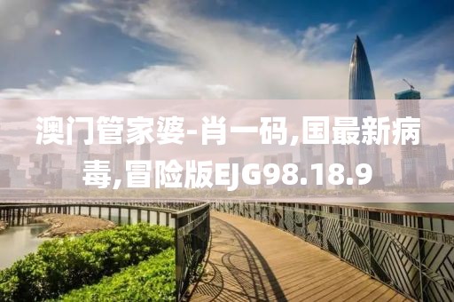 澳門管家婆-肖一碼,國最新病毒,冒險(xiǎn)版EJG98.18.9