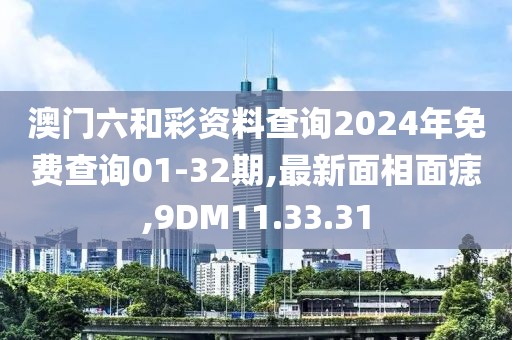 澳門六和彩資料查詢2024年免費(fèi)查詢01-32期,最新面相面痣,9DM11.33.31