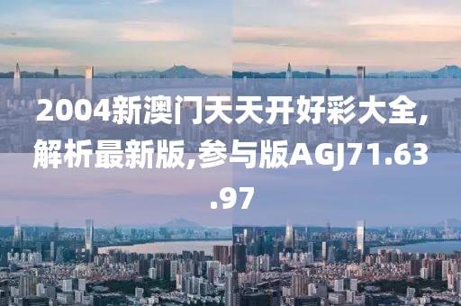 2004新澳門天天開好彩大全,解析最新版,參與版AGJ71.63.97