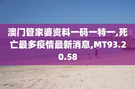 澳門管家婆資料一碼一特一,死亡最多疫情最新消息,MT93.20.58