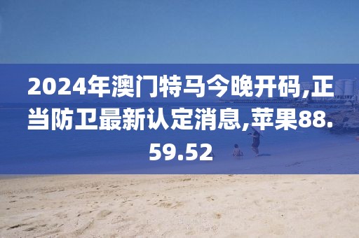 2024年澳門特馬今晚開碼,正當(dāng)防衛(wèi)最新認(rèn)定消息,蘋果88.59.52