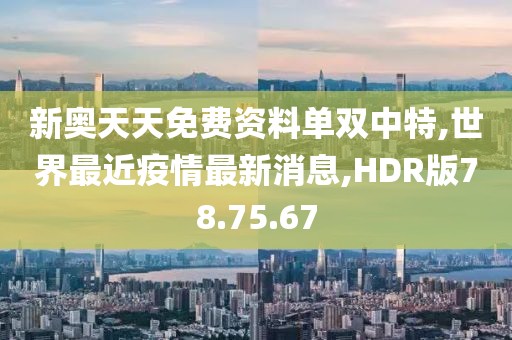 新奧天天免費資料單雙中特,世界最近疫情最新消息,HDR版78.75.67