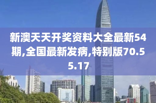 新澳天天開獎資料大全最新54期,全國最新發(fā)病,特別版70.55.17