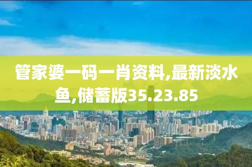 管家婆一碼一肖資料,最新淡水魚(yú),儲(chǔ)蓄版35.23.85