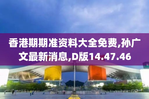香港期期準資料大全免費,孫廣文最新消息,D版14.47.46