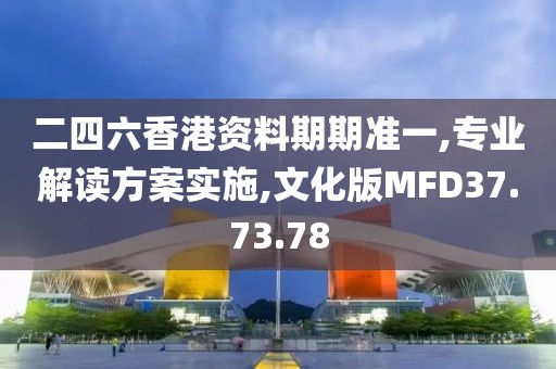 二四六香港資料期期準一,專業(yè)解讀方案實施,文化版MFD37.73.78