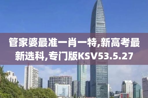 管家婆最準(zhǔn)一肖一特,新高考最新選科,專門版KSV53.5.27