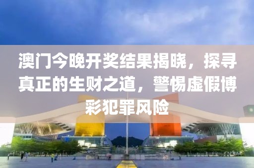 澳門(mén)今晚開(kāi)獎(jiǎng)結(jié)果揭曉，探尋真正的生財(cái)之道，警惕虛假博彩犯罪風(fēng)險(xiǎn)