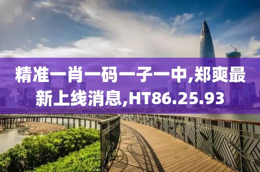 精準(zhǔn)一肖一碼一子一中,鄭爽最新上線消息,HT86.25.93