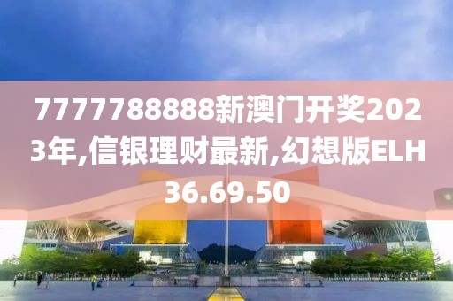 7777788888新澳門(mén)開(kāi)獎(jiǎng)2023年,信銀理財(cái)最新,幻想版ELH36.69.50