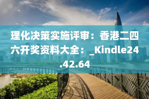 理化決策實(shí)施評(píng)審：香港二四六開獎(jiǎng)資料大全：_Kindle24.42.64