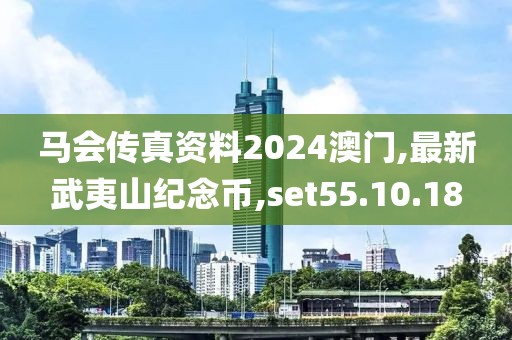馬會傳真資料2024澳門,最新武夷山紀念幣,set55.10.18