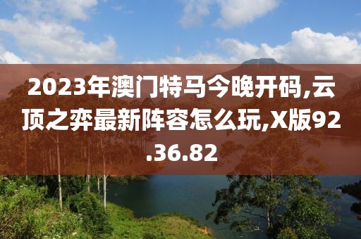 2023年澳門特馬今晚開碼,云頂之弈最新陣容怎么玩,X版92.36.82