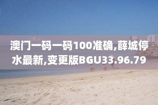 澳門一碼一碼100準(zhǔn)確,薛城停水最新,變更版BGU33.96.79