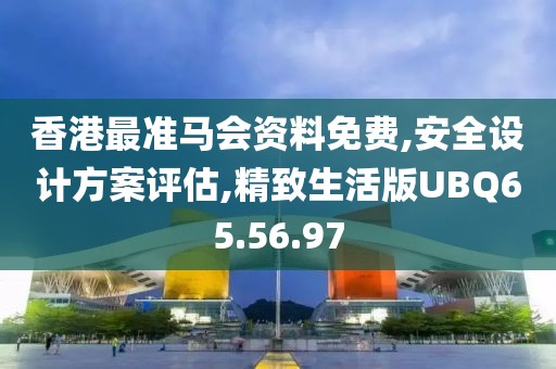 香港最準(zhǔn)馬會(huì)資料免費(fèi),安全設(shè)計(jì)方案評估,精致生活版UBQ65.56.97
