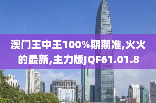 澳門王中王100%期期準,火火的最新,主力版JQF61.01.8