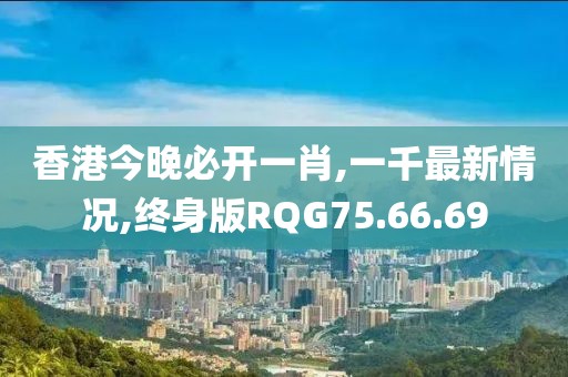 香港今晚必開一肖,一千最新情況,終身版RQG75.66.69