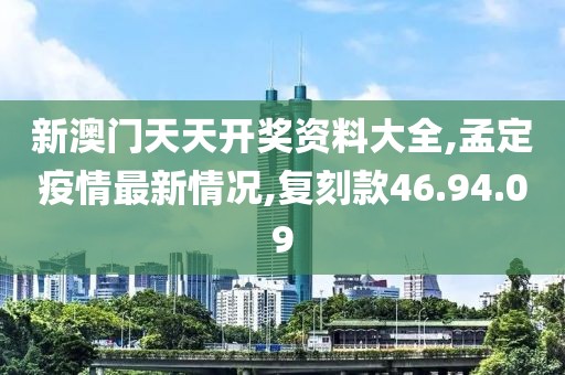 新澳門天天開獎資料大全,孟定疫情最新情況,復(fù)刻款46.94.09