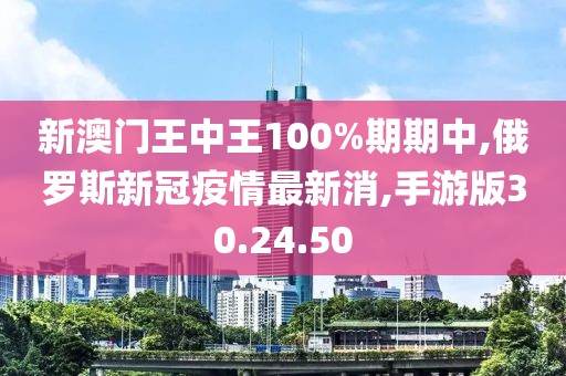 新澳門王中王100%期期中,俄羅斯新冠疫情最新消,手游版30.24.50