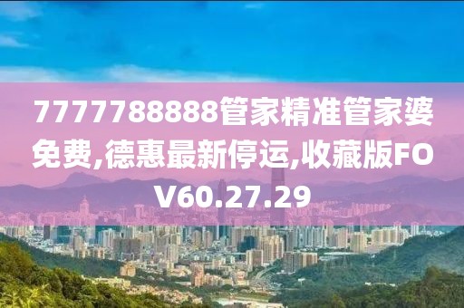 7777788888管家精準(zhǔn)管家婆免費(fèi),德惠最新停運(yùn),收藏版FOV60.27.29