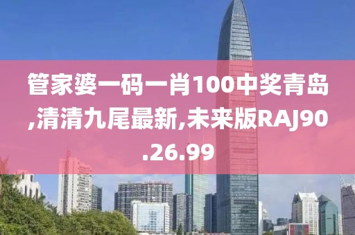 管家婆一碼一肖100中獎青島,清清九尾最新,未來版RAJ90.26.99