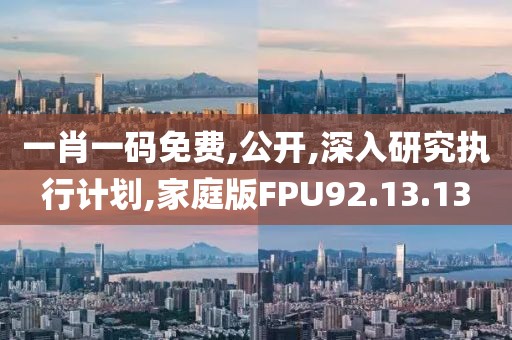 一肖一碼免費(fèi),公開(kāi),深入研究執(zhí)行計(jì)劃,家庭版FPU92.13.13