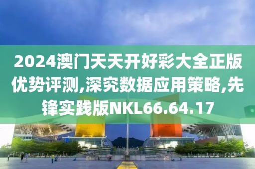 2024澳門(mén)天天開(kāi)好彩大全正版優(yōu)勢(shì)評(píng)測(cè),深究數(shù)據(jù)應(yīng)用策略,先鋒實(shí)踐版NKL66.64.17