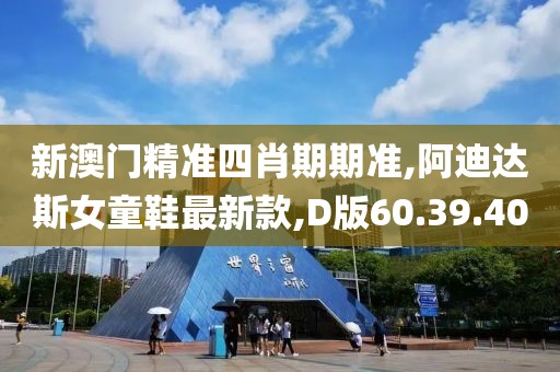新澳門精準(zhǔn)四肖期期準(zhǔn),阿迪達(dá)斯女童鞋最新款,D版60.39.40