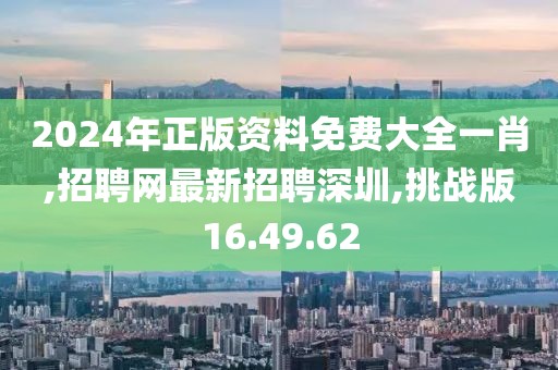 2024年正版資料免費大全一肖,招聘網(wǎng)最新招聘深圳,挑戰(zhàn)版16.49.62