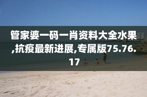 管家婆一碼一肖資料大全水果,抗疫最新進展,專屬版75.76.17