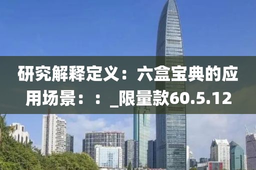 研究解釋定義：六盒寶典的應用場景：：_限量款60.5.12